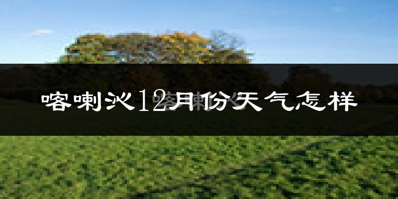 喀喇沁12月份天气怎样?喀喇沁十二月冷吗?