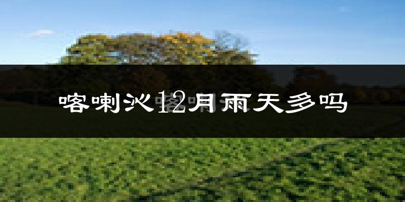 喀喇沁12月雨天多吗?