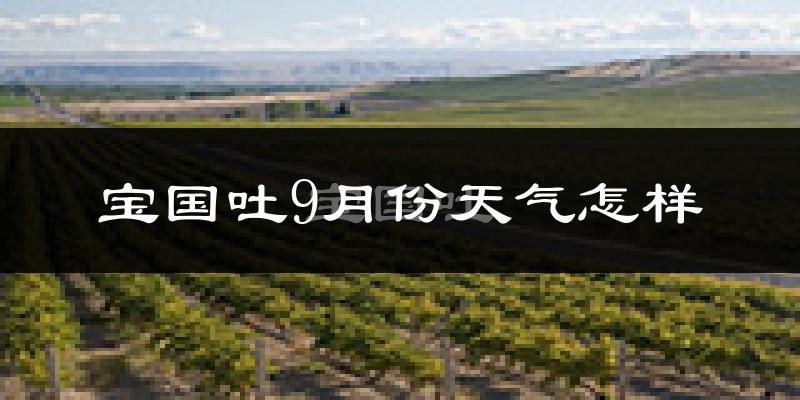 宝国吐9月份天气怎样?宝国吐九月热不热?