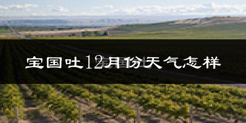 宝国吐12月份天气怎样?宝国吐十二月冷吗?