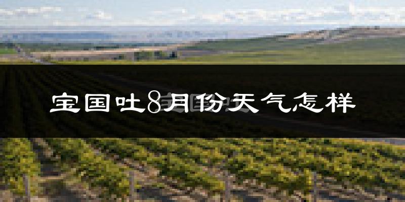 宝国吐8月份天气怎样?宝国吐八月热吗?
