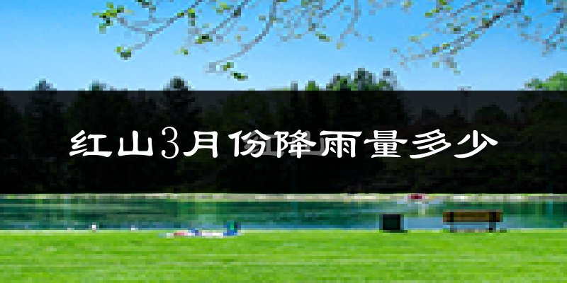 红山3月份降雨量多少?红山三月下雨多吗?