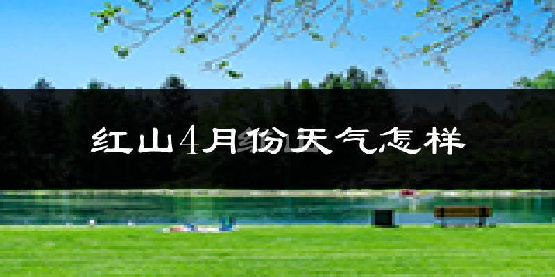 红山4月份天气怎样?红山四月冷不冷?
