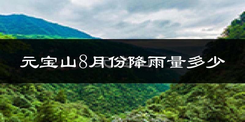 元宝山8月份降雨量多少?元宝山八月下雨多吗?