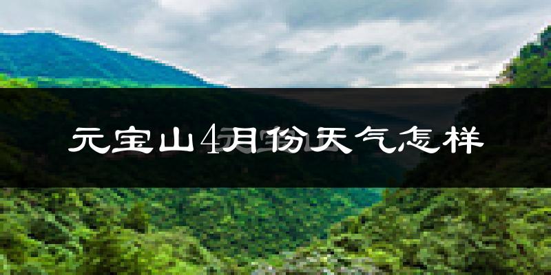 元宝山4月份天气怎样?元宝山四月冷不冷?