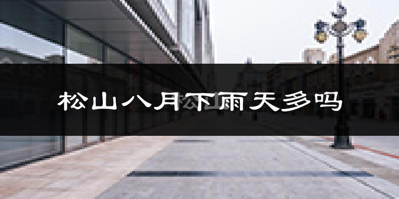 松山八月下雨天多吗?松山8月份降雨量多少?