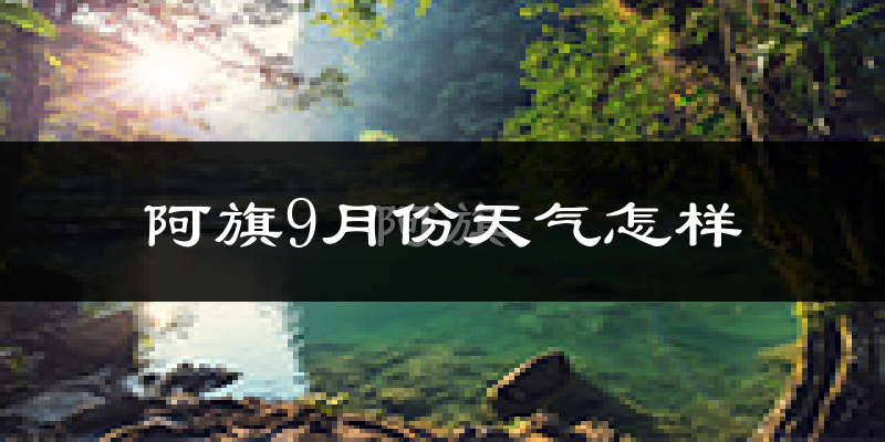阿旗9月份天气怎样?阿旗九月热不热?