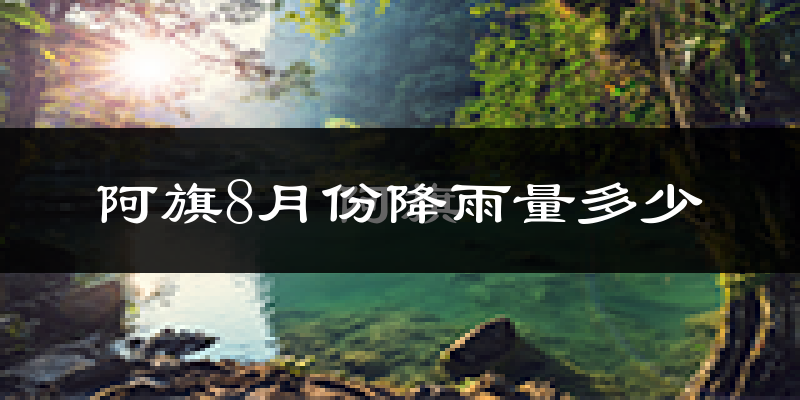 阿旗8月份降雨量多少?阿旗八月下雨多吗?