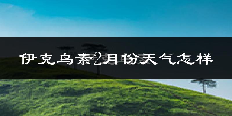 伊克乌素2月份天气如何?很冷吗?