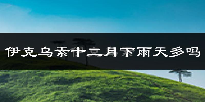 伊克乌素十二月下雨天多吗?伊克乌素12月份降雨量多少?