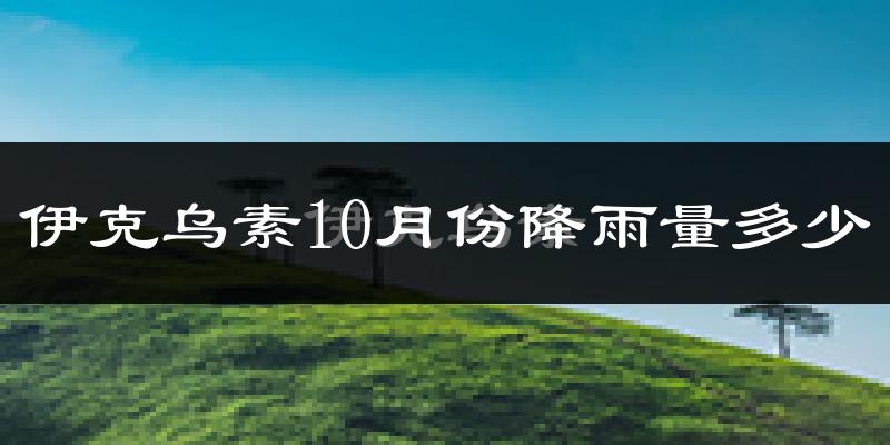 伊克乌素10月份降雨量多少?伊克乌素十月下雨多吗?