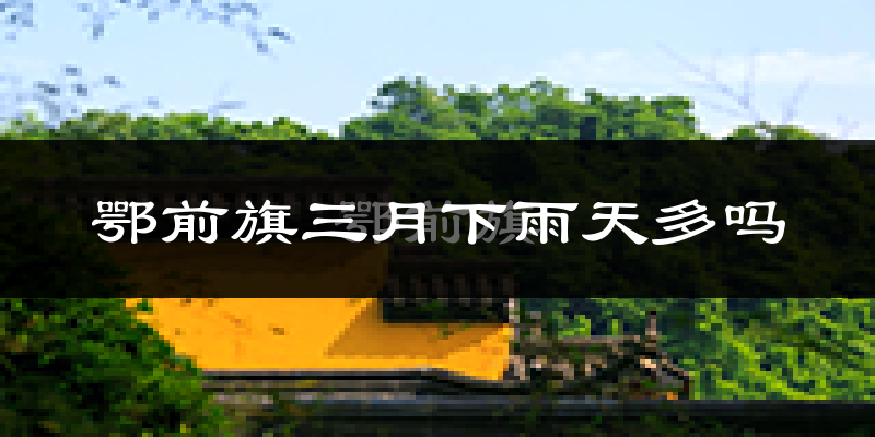 鄂前旗三月下雨天多吗?鄂前旗3月份降雨量多少?