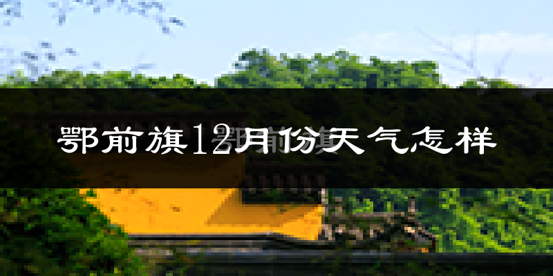 鄂前旗12月份天气怎样?鄂前旗十二月冷不冷?