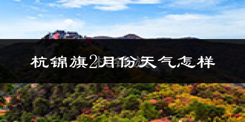 杭锦旗2月份天气如何?很冷吗?
