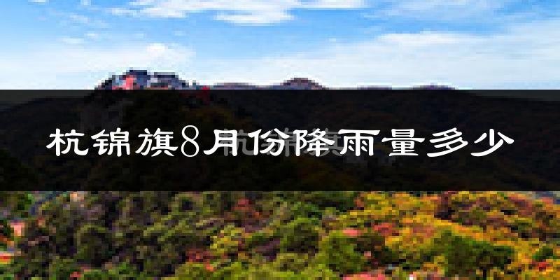 杭锦旗8月份降雨量多少?杭锦旗八月下雨多吗?