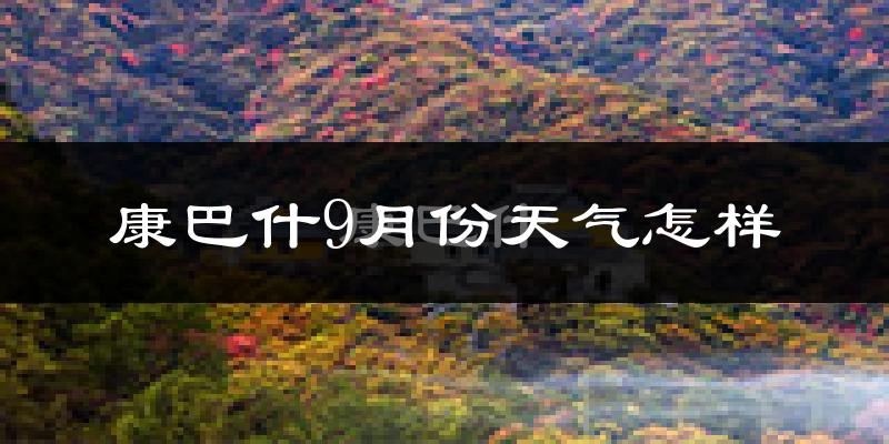 康巴什9月份天气怎样?康巴什九月热不热?