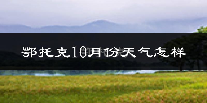 鄂托克10月份天气怎样?鄂托克十月冷吗?