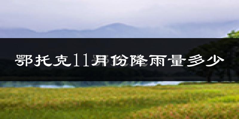鄂托克11月份降雨量多少?鄂托克十一月下雨多吗?