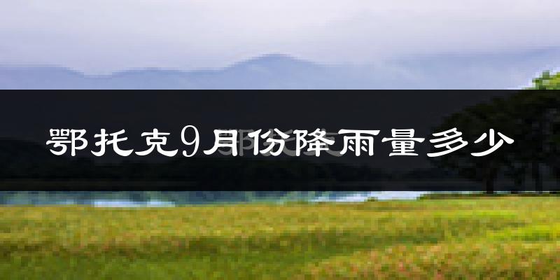 鄂托克9月份降雨量多少?鄂托克九月下雨多吗?