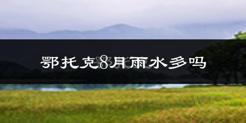 鄂托克8月雨水多吗?