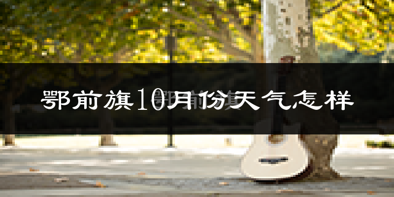 鄂前旗10月份天气怎样?鄂前旗十月冷吗?