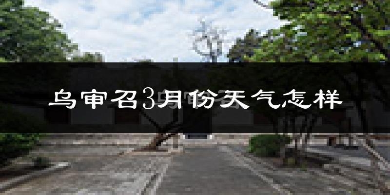 乌审召3月份天气怎样?乌审召三月冷吗?