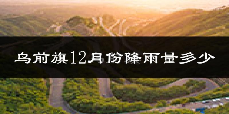 乌前旗12月份降雨量多少?乌前旗十二月下雨多吗?