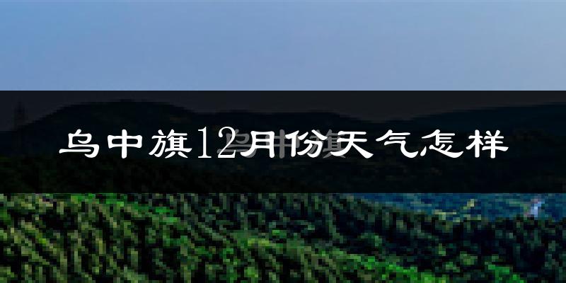 乌中旗12月份天气怎样?乌中旗十二月冷吗?