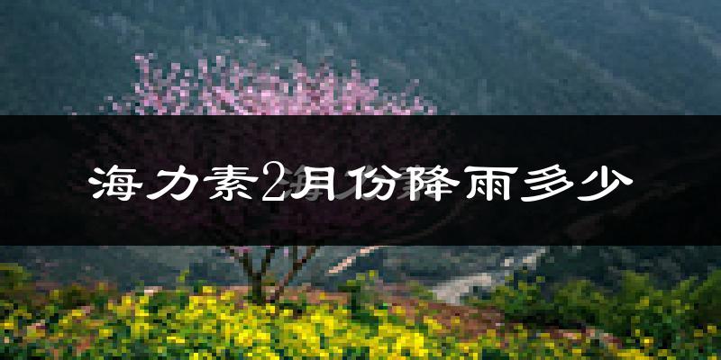 海力素2月份降雨多少?