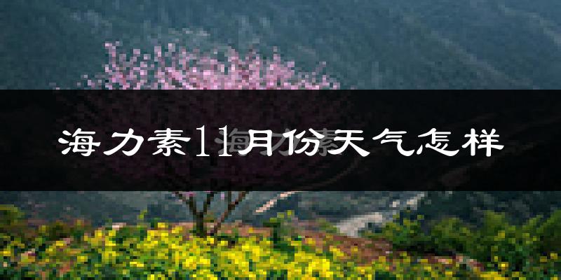 海力素11月份天气怎样?海力素十一月冷不冷?