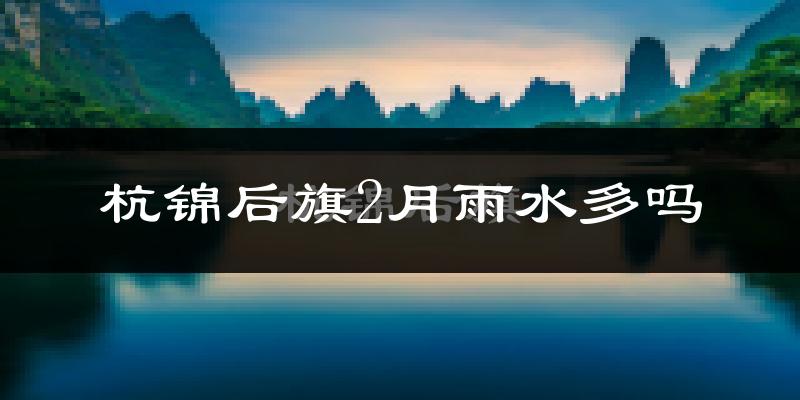 杭锦后旗2月雨水多吗?