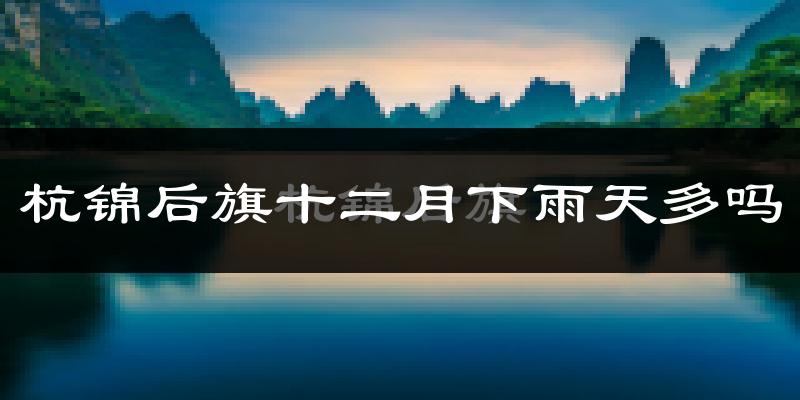 杭锦后旗十二月下雨天多吗?杭锦后旗12月份降雨量多少?
