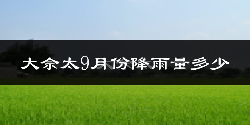 大佘太9月份降雨量多少?大佘太九月下雨多吗?
