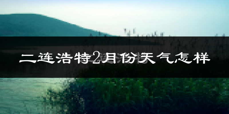 二连浩特市2月份天气如何?很冷吗?