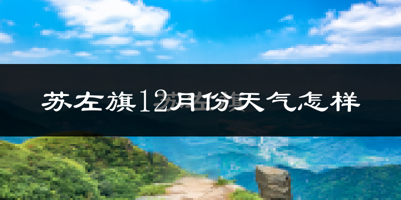 苏左旗12月份天气怎样?苏左旗十二月冷不冷?