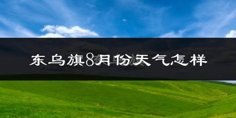 东乌旗8月份天气怎样?东乌旗八月热吗?