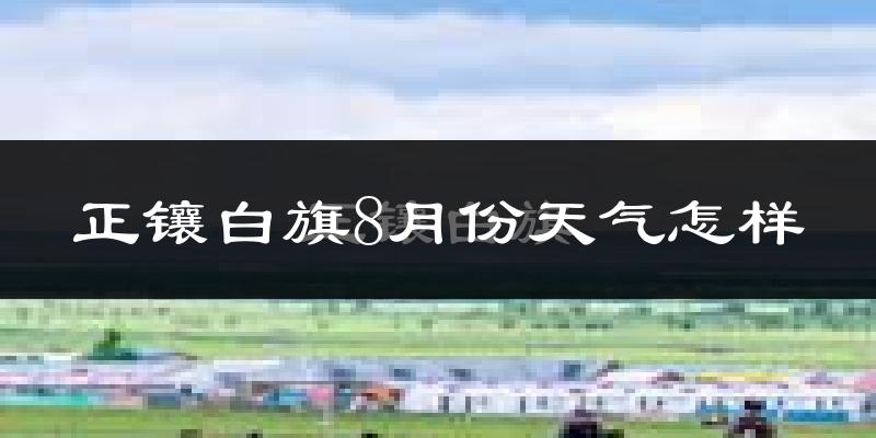 正镶白旗8月份天气怎样?正镶白旗八月热不热?