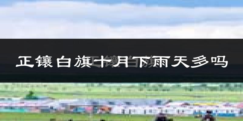 正镶白旗十月下雨天多吗?正镶白旗10月份降雨量多少?