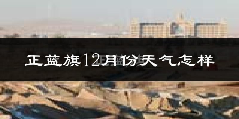 正蓝旗12月份天气怎样?正蓝旗十二月冷吗?