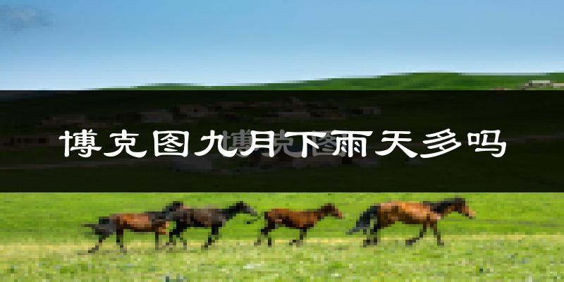 博克图九月下雨天多吗?博克图9月份降雨量多少?