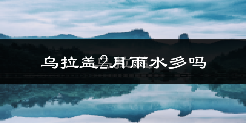 乌拉盖2月雨水多吗?