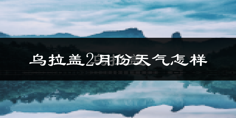 乌拉盖管理区2月份天气如何?很冷吗?