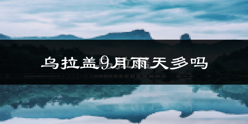乌拉盖9月雨天多吗?