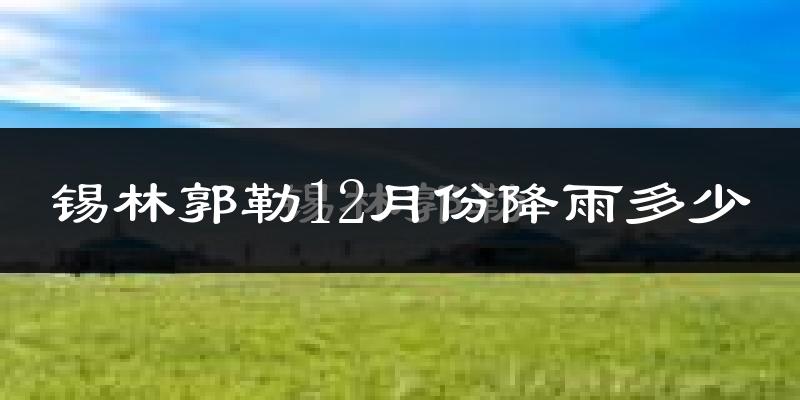 锡林郭勒12月份降雨多少?
