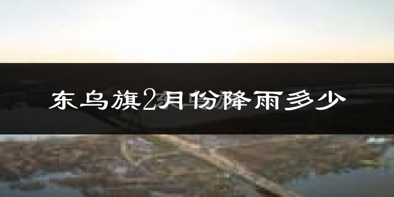 东乌旗2月份降雨多少?