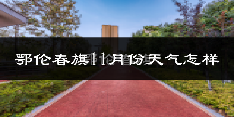 鄂伦春旗11月份天气怎样?鄂伦春旗十一月冷不冷?