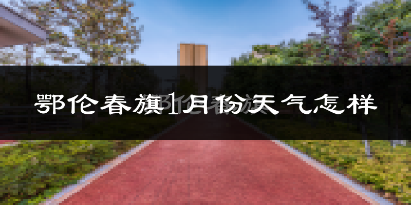 鄂伦春自治旗1月份天气如何?很冷吗?