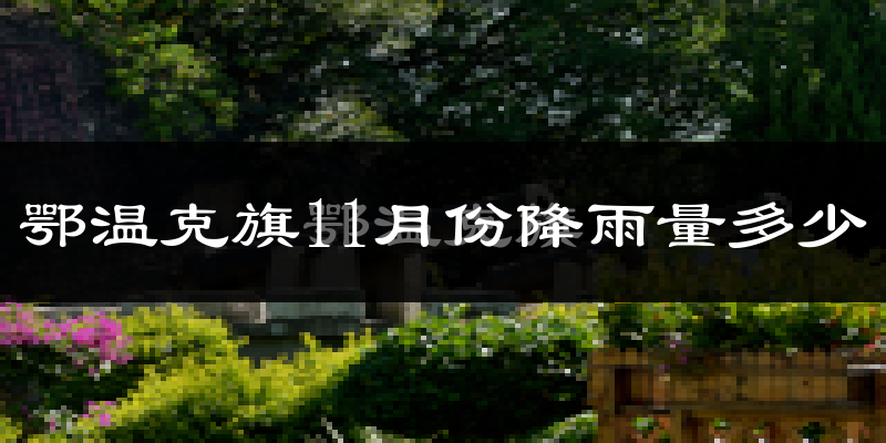 鄂温克旗11月份降雨量多少?鄂温克旗十一月下雨多吗?