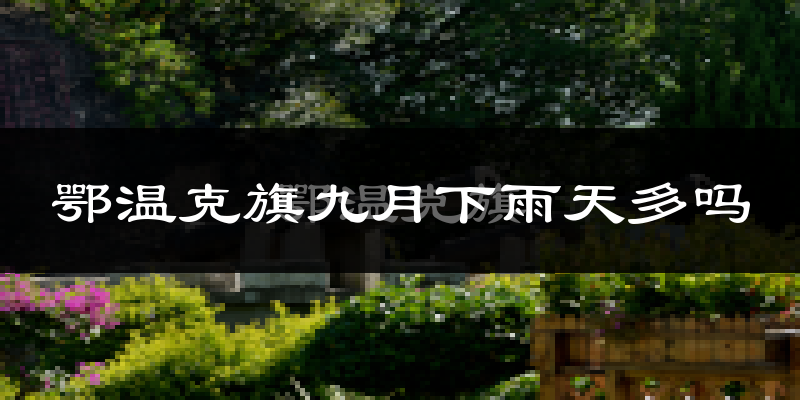 鄂温克旗九月下雨天多吗?鄂温克旗9月份降雨量多少?
