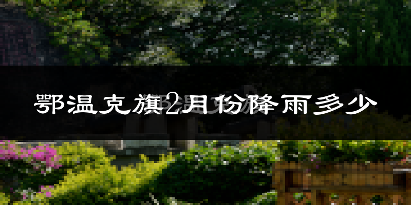 鄂温克旗2月份降雨多少?